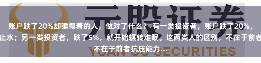 账户跌了20%却睡得着的人，做对了什么？ 有一类投资者，账户跌了20%，他们却心如止水；另一类投资者，跌了5%，就开始辗转难眠。这两类人的区别，不在于前者抗压能力...