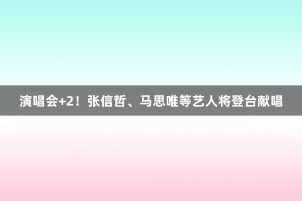 演唱会+2！张信哲、马思唯等艺人将登台献唱
