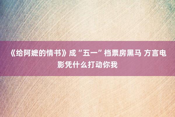 《给阿嬷的情书》成“五一”档票房黑马 方言电影凭什么打动你我