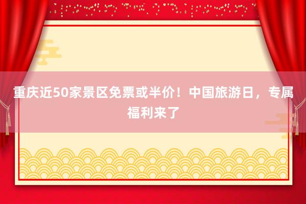 重庆近50家景区免票或半价！中国旅游日，专属福利来了