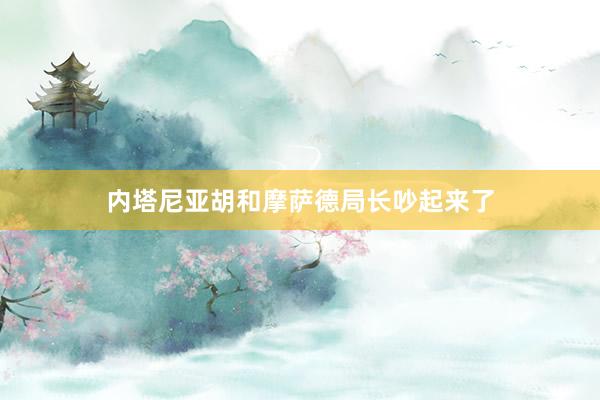 内塔尼亚胡和摩萨德局长吵起来了