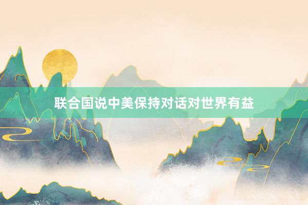 联合国说中美保持对话对世界有益