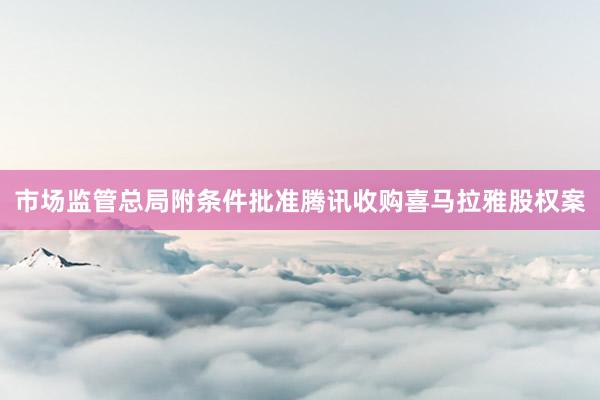 市场监管总局附条件批准腾讯收购喜马拉雅股权案