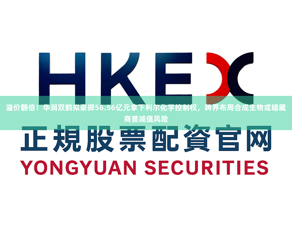 溢价翻倍！华润双鹤拟豪掷56.56亿元拿下利尔化学控制权，跨界布局合成生物或暗藏商誉减值风险